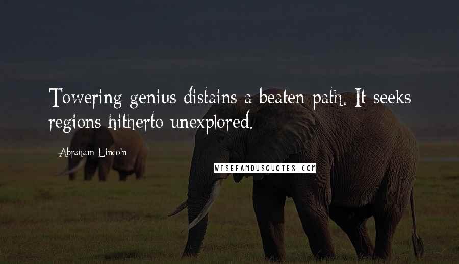 Abraham Lincoln Quotes: Towering genius distains a beaten path. It seeks regions hitherto unexplored.