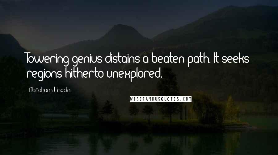 Abraham Lincoln Quotes: Towering genius distains a beaten path. It seeks regions hitherto unexplored.