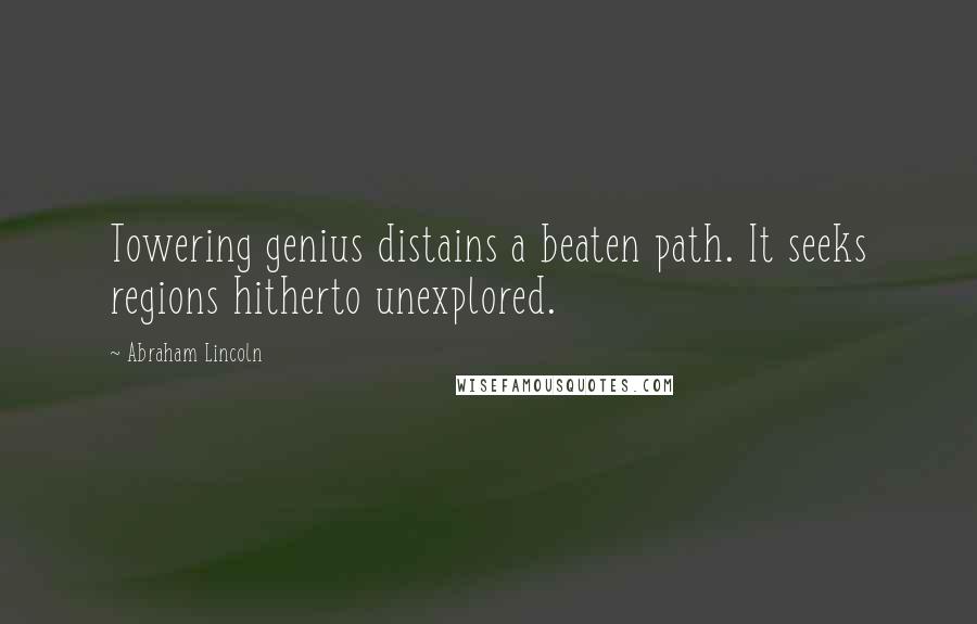 Abraham Lincoln Quotes: Towering genius distains a beaten path. It seeks regions hitherto unexplored.