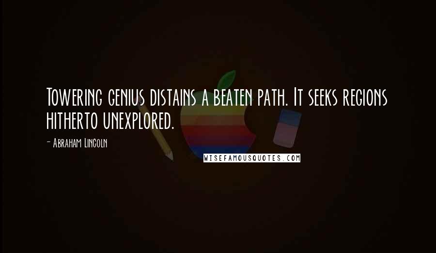 Abraham Lincoln Quotes: Towering genius distains a beaten path. It seeks regions hitherto unexplored.