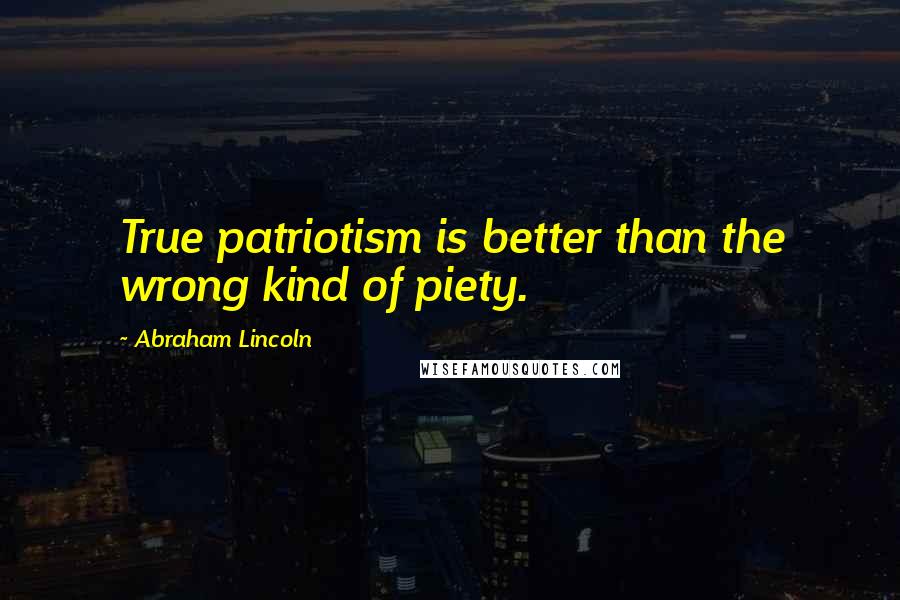 Abraham Lincoln Quotes: True patriotism is better than the wrong kind of piety.