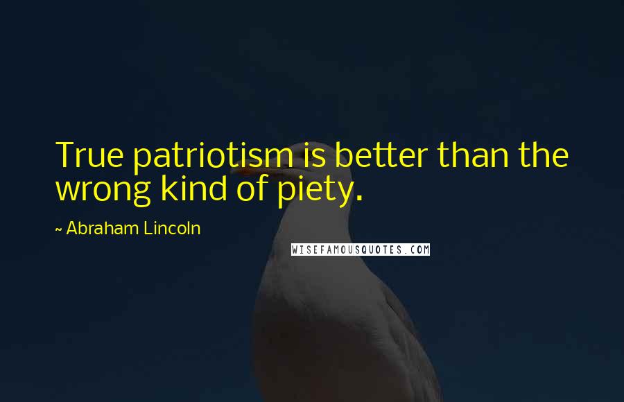 Abraham Lincoln Quotes: True patriotism is better than the wrong kind of piety.