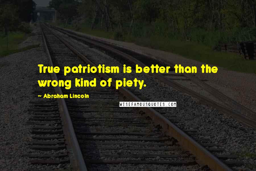 Abraham Lincoln Quotes: True patriotism is better than the wrong kind of piety.