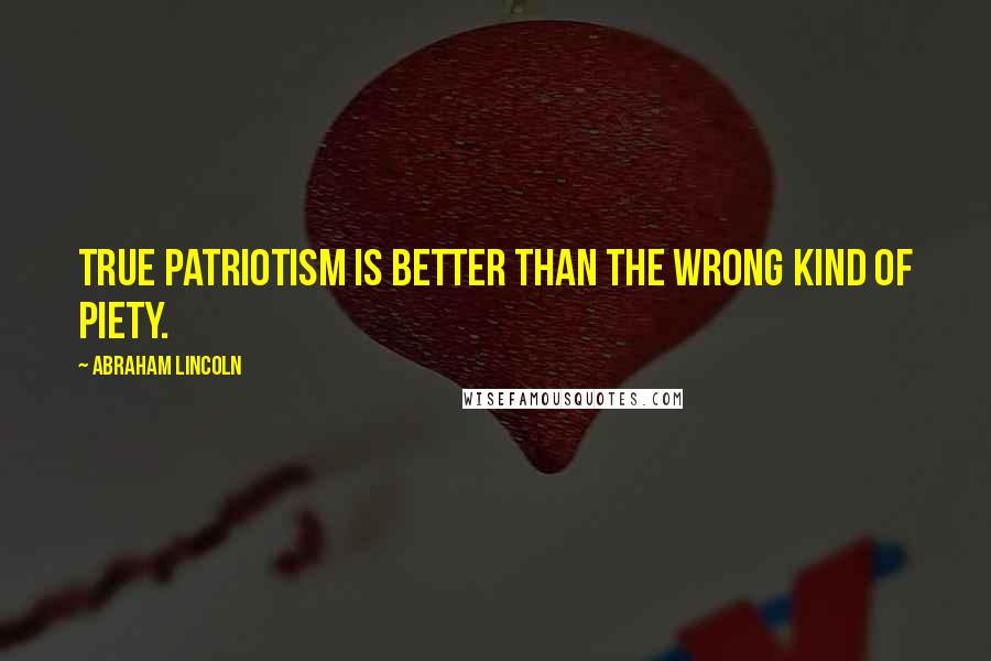 Abraham Lincoln Quotes: True patriotism is better than the wrong kind of piety.