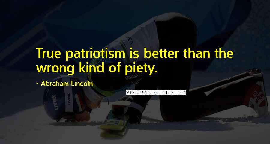 Abraham Lincoln Quotes: True patriotism is better than the wrong kind of piety.