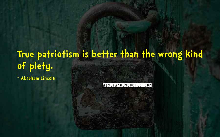 Abraham Lincoln Quotes: True patriotism is better than the wrong kind of piety.