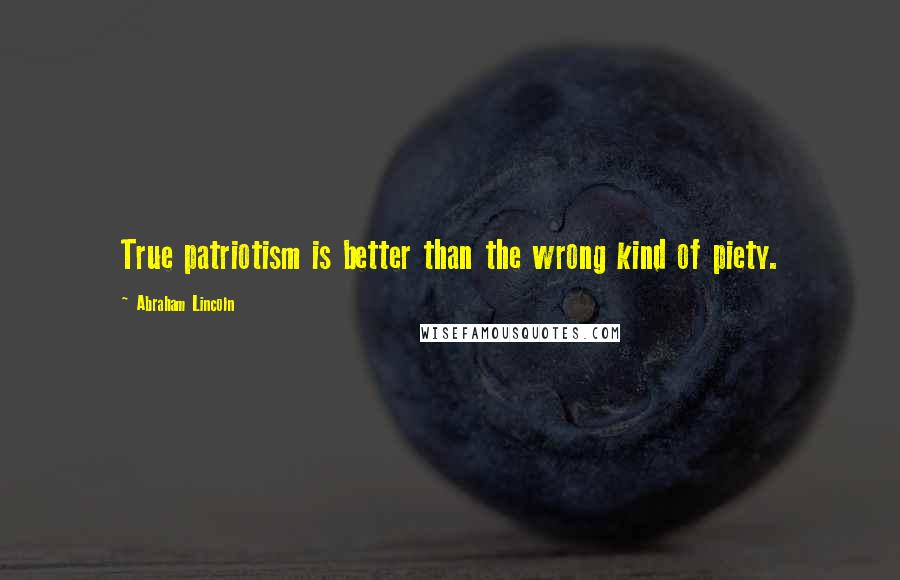 Abraham Lincoln Quotes: True patriotism is better than the wrong kind of piety.