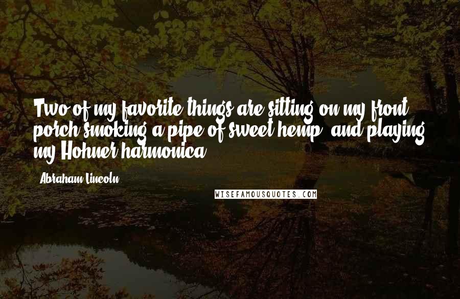 Abraham Lincoln Quotes: Two of my favorite things are sitting on my front porch smoking a pipe of sweet hemp, and playing my Hohner harmonica.