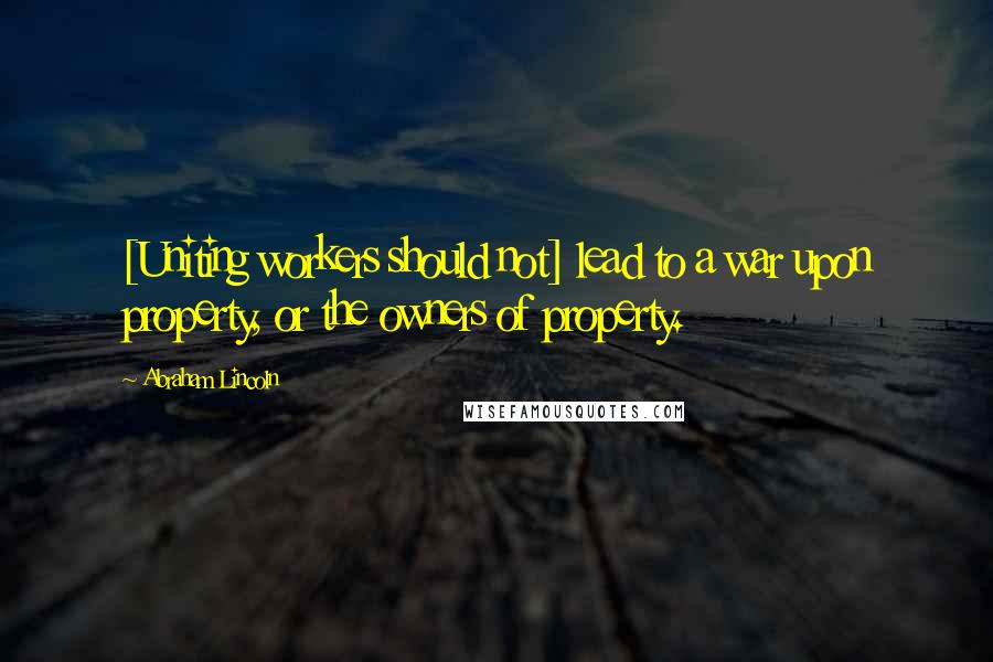 Abraham Lincoln Quotes: [Uniting workers should not] lead to a war upon property, or the owners of property.