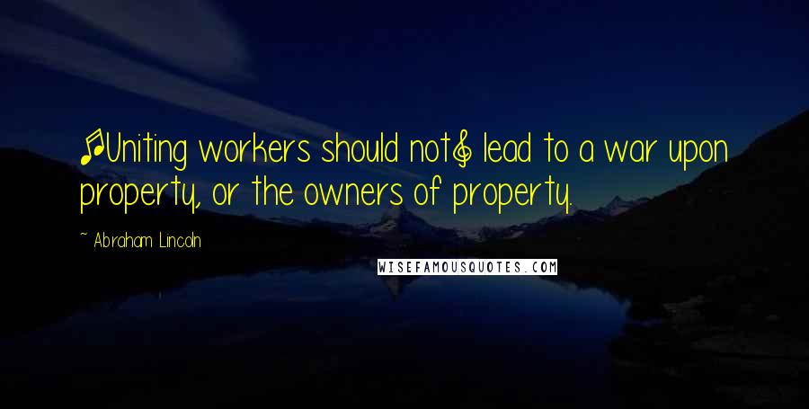 Abraham Lincoln Quotes: [Uniting workers should not] lead to a war upon property, or the owners of property.