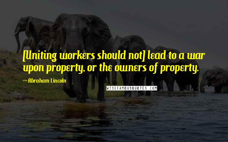Abraham Lincoln Quotes: [Uniting workers should not] lead to a war upon property, or the owners of property.