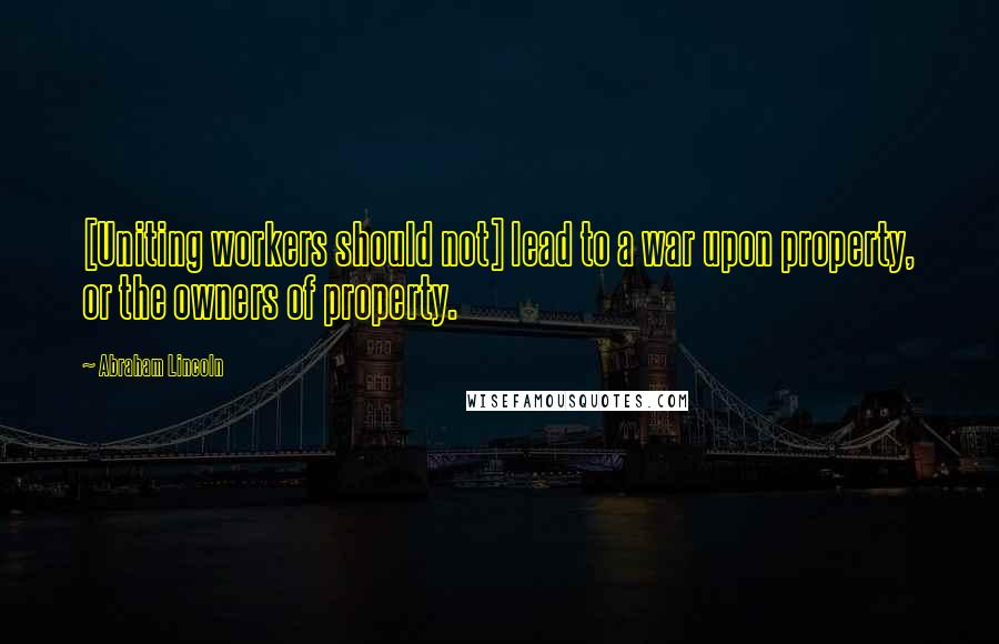 Abraham Lincoln Quotes: [Uniting workers should not] lead to a war upon property, or the owners of property.