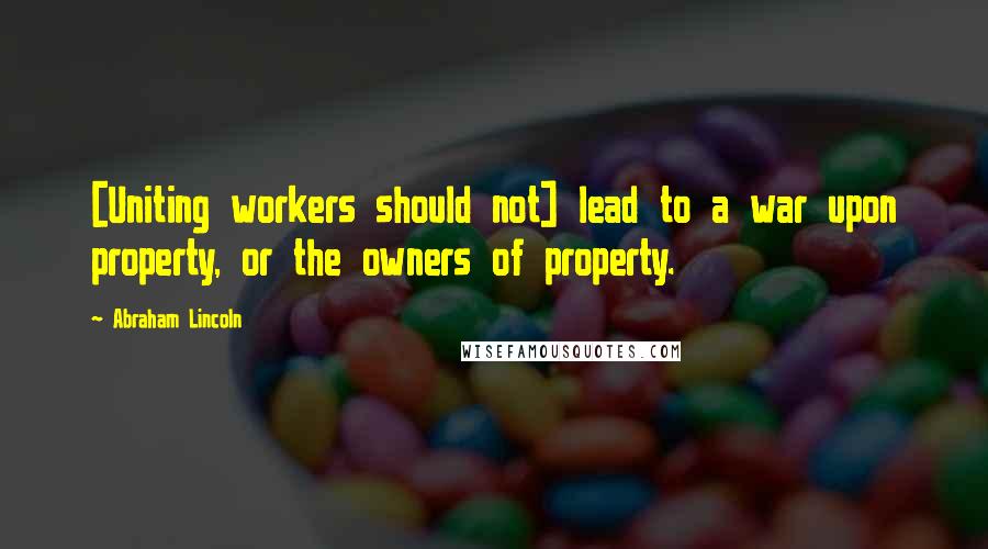 Abraham Lincoln Quotes: [Uniting workers should not] lead to a war upon property, or the owners of property.