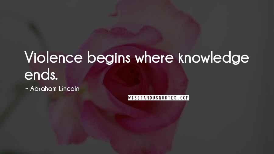 Abraham Lincoln Quotes: Violence begins where knowledge ends.
