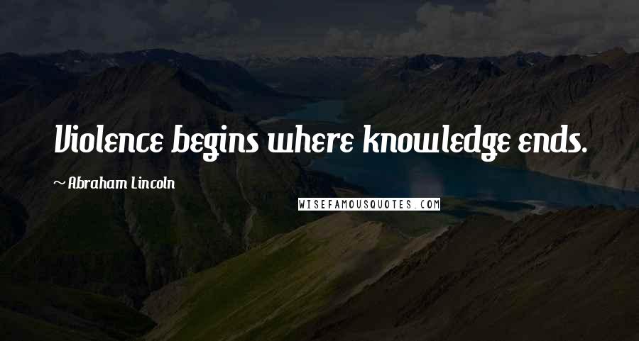 Abraham Lincoln Quotes: Violence begins where knowledge ends.