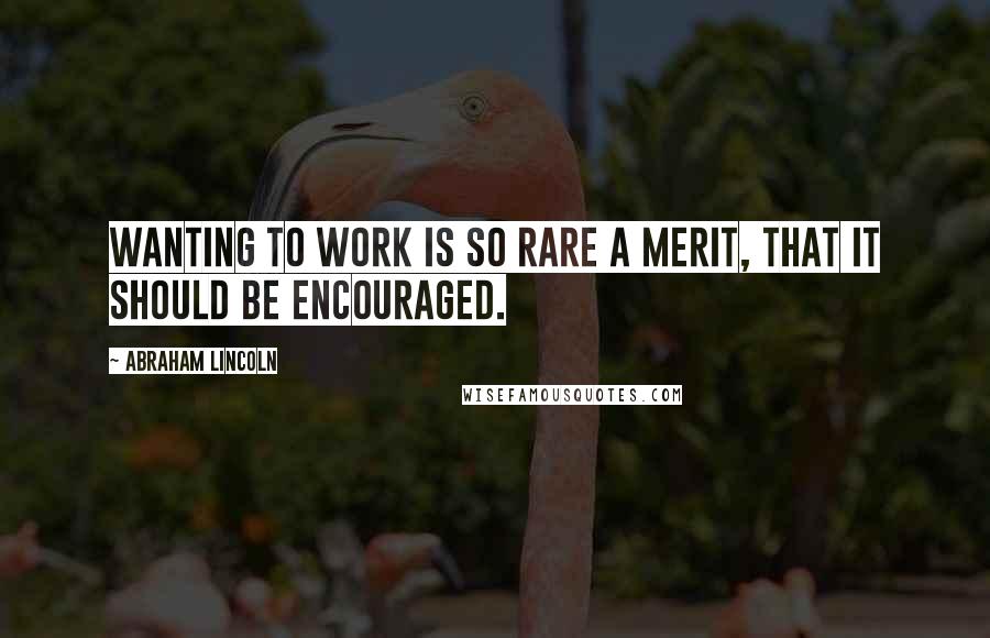 Abraham Lincoln Quotes: Wanting to work is so rare a merit, that it should be encouraged.