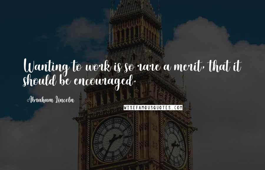 Abraham Lincoln Quotes: Wanting to work is so rare a merit, that it should be encouraged.