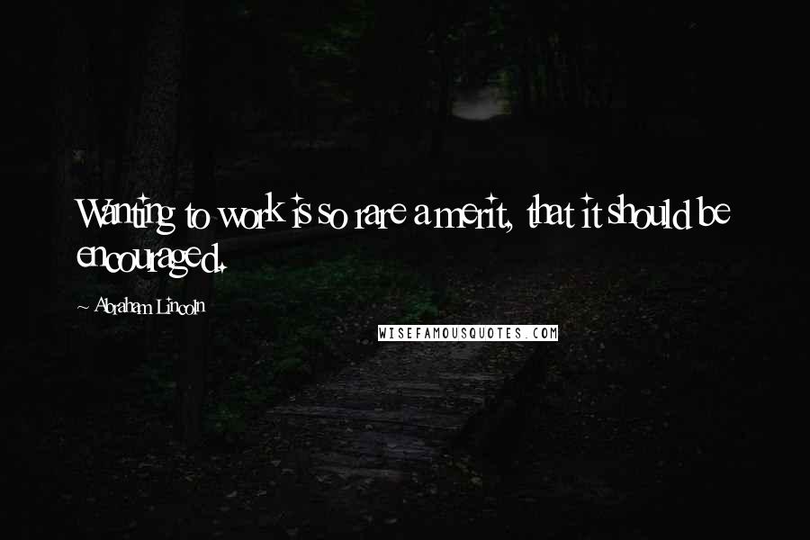 Abraham Lincoln Quotes: Wanting to work is so rare a merit, that it should be encouraged.