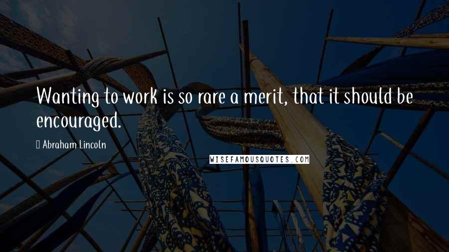 Abraham Lincoln Quotes: Wanting to work is so rare a merit, that it should be encouraged.