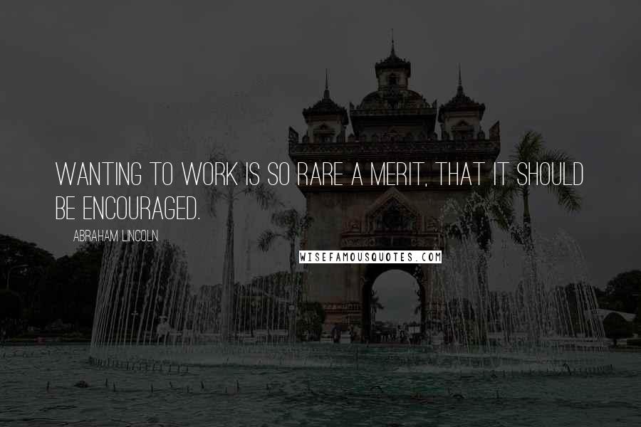Abraham Lincoln Quotes: Wanting to work is so rare a merit, that it should be encouraged.