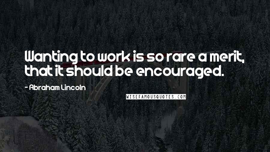 Abraham Lincoln Quotes: Wanting to work is so rare a merit, that it should be encouraged.