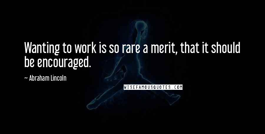 Abraham Lincoln Quotes: Wanting to work is so rare a merit, that it should be encouraged.