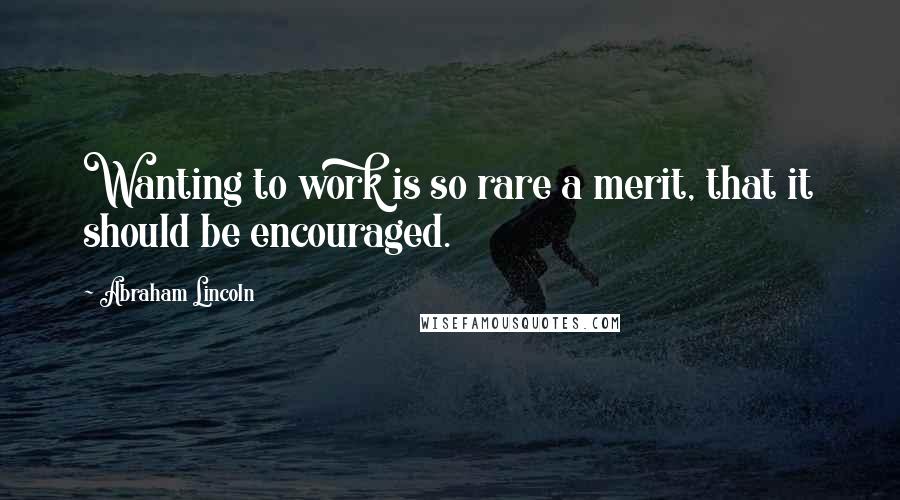 Abraham Lincoln Quotes: Wanting to work is so rare a merit, that it should be encouraged.