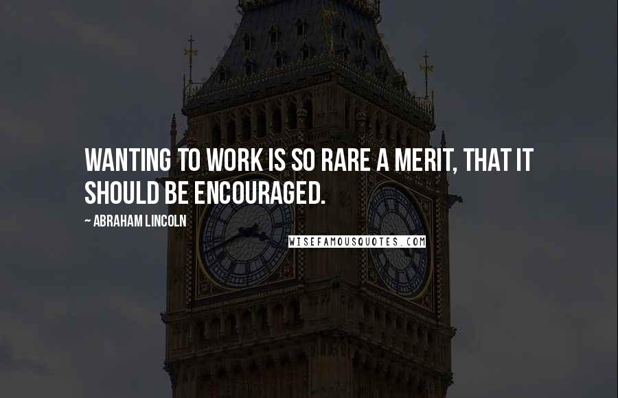 Abraham Lincoln Quotes: Wanting to work is so rare a merit, that it should be encouraged.
