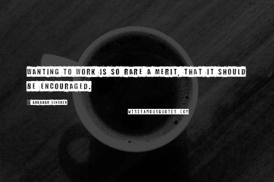 Abraham Lincoln Quotes: Wanting to work is so rare a merit, that it should be encouraged.