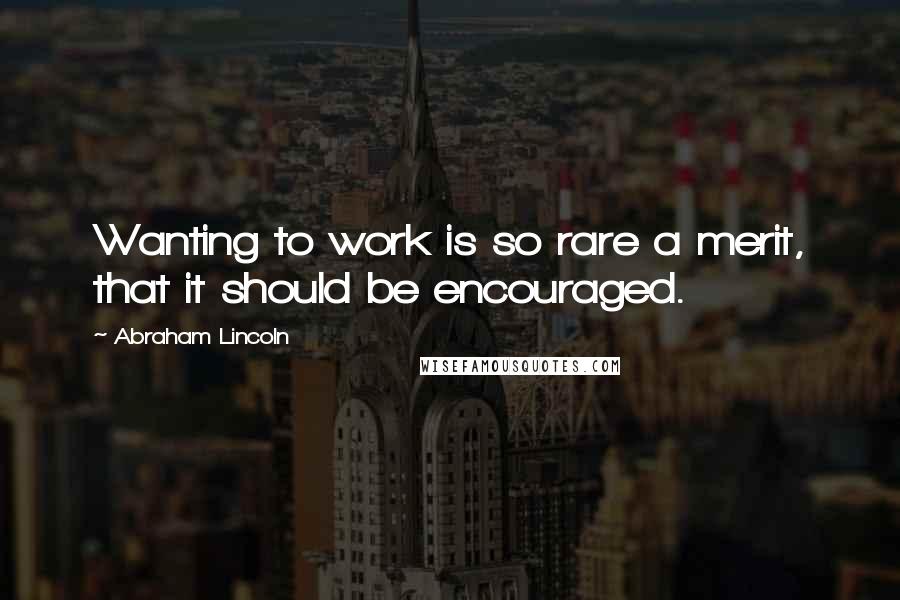 Abraham Lincoln Quotes: Wanting to work is so rare a merit, that it should be encouraged.