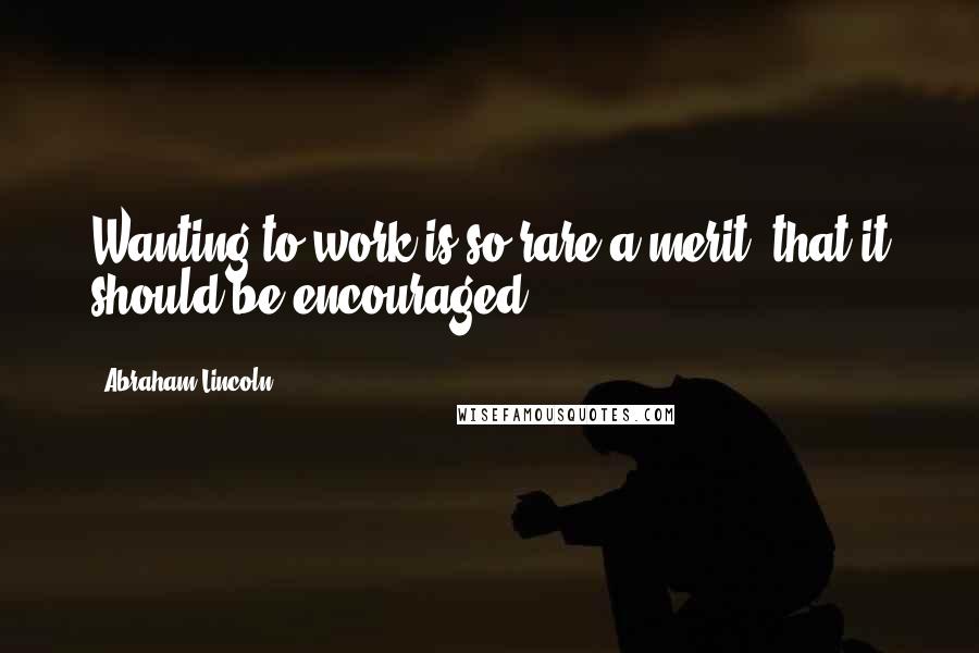 Abraham Lincoln Quotes: Wanting to work is so rare a merit, that it should be encouraged.