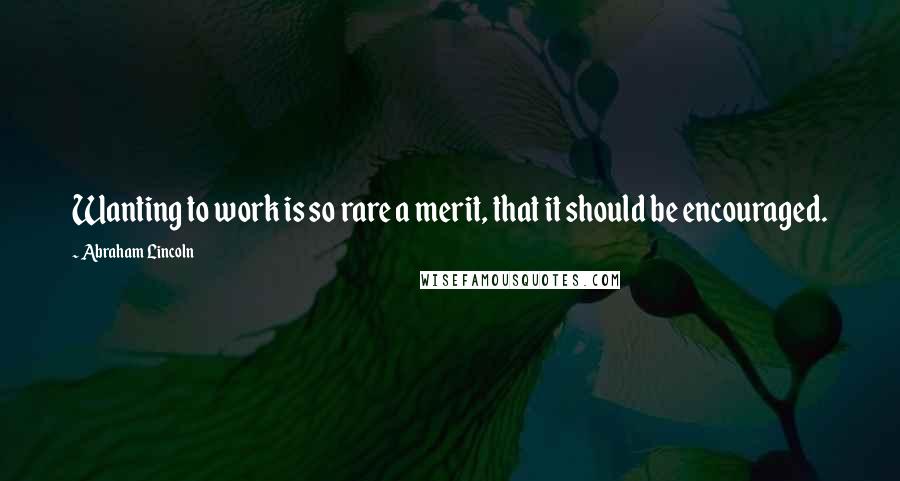 Abraham Lincoln Quotes: Wanting to work is so rare a merit, that it should be encouraged.