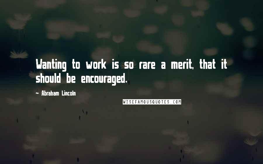 Abraham Lincoln Quotes: Wanting to work is so rare a merit, that it should be encouraged.