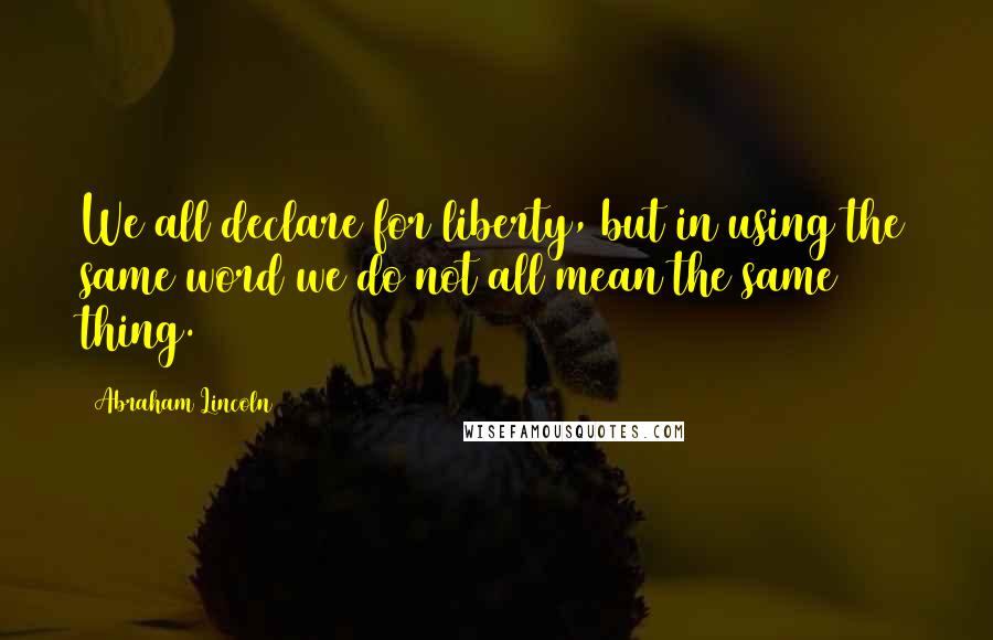 Abraham Lincoln Quotes: We all declare for liberty, but in using the same word we do not all mean the same thing.