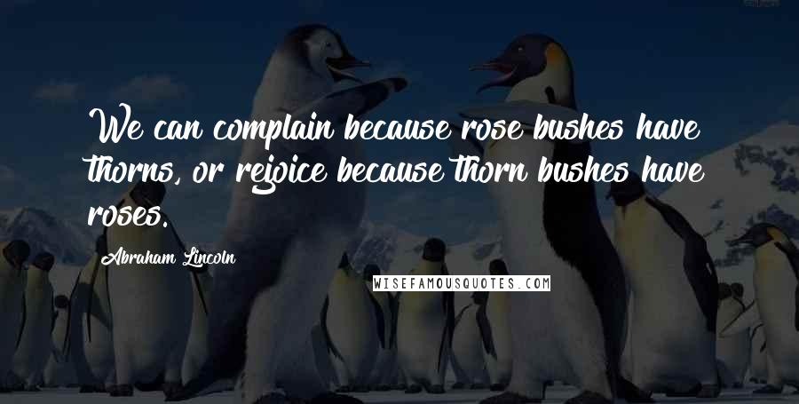 Abraham Lincoln Quotes: We can complain because rose bushes have thorns, or rejoice because thorn bushes have roses.