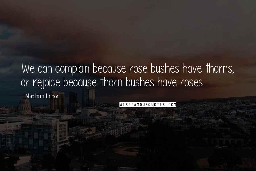 Abraham Lincoln Quotes: We can complain because rose bushes have thorns, or rejoice because thorn bushes have roses.
