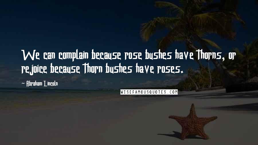 Abraham Lincoln Quotes: We can complain because rose bushes have thorns, or rejoice because thorn bushes have roses.