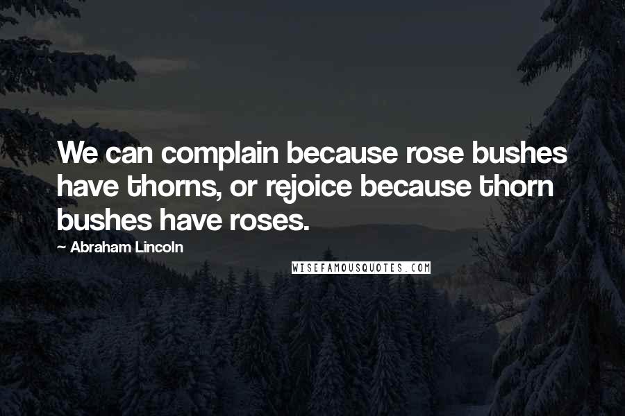 Abraham Lincoln Quotes: We can complain because rose bushes have thorns, or rejoice because thorn bushes have roses.