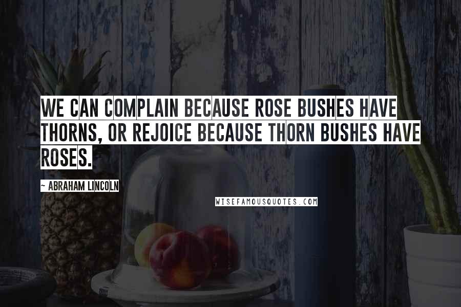 Abraham Lincoln Quotes: We can complain because rose bushes have thorns, or rejoice because thorn bushes have roses.