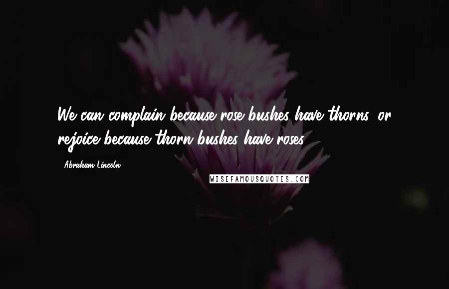 Abraham Lincoln Quotes: We can complain because rose bushes have thorns, or rejoice because thorn bushes have roses.