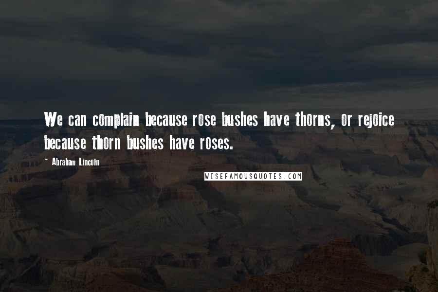 Abraham Lincoln Quotes: We can complain because rose bushes have thorns, or rejoice because thorn bushes have roses.