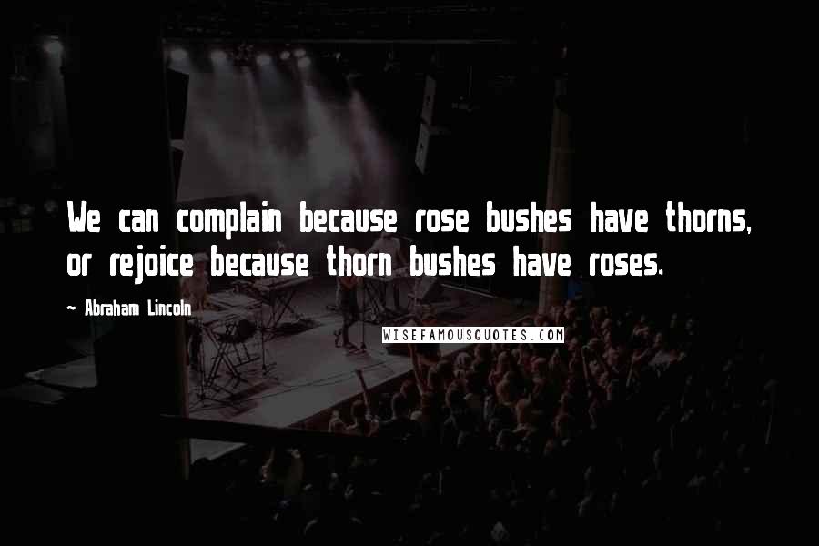 Abraham Lincoln Quotes: We can complain because rose bushes have thorns, or rejoice because thorn bushes have roses.