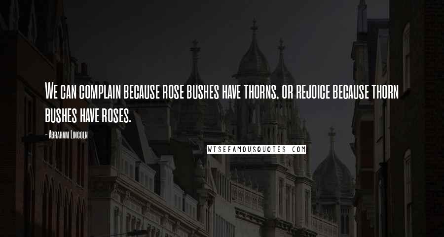 Abraham Lincoln Quotes: We can complain because rose bushes have thorns, or rejoice because thorn bushes have roses.