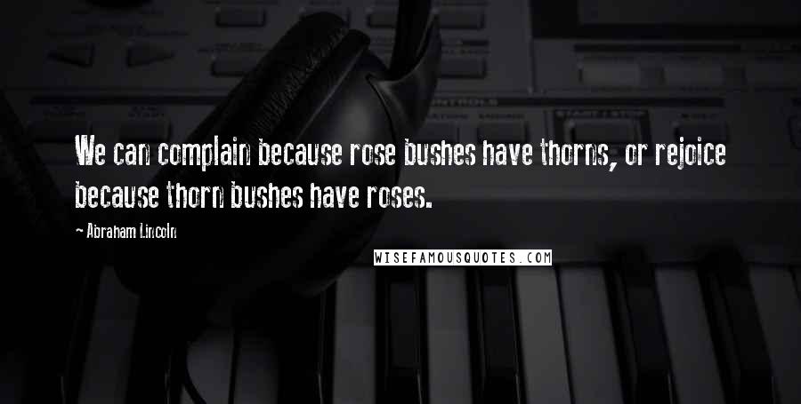 Abraham Lincoln Quotes: We can complain because rose bushes have thorns, or rejoice because thorn bushes have roses.