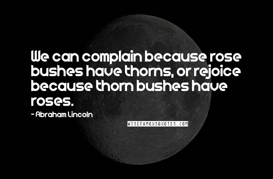 Abraham Lincoln Quotes: We can complain because rose bushes have thorns, or rejoice because thorn bushes have roses.