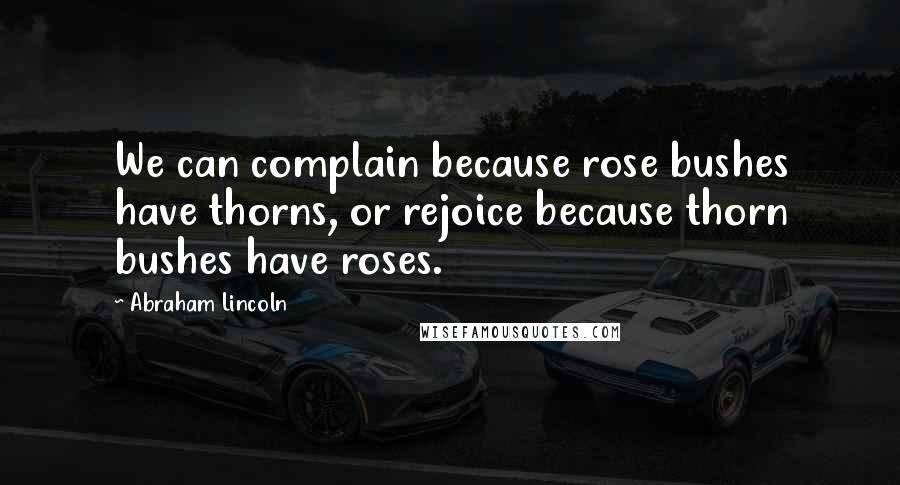 Abraham Lincoln Quotes: We can complain because rose bushes have thorns, or rejoice because thorn bushes have roses.