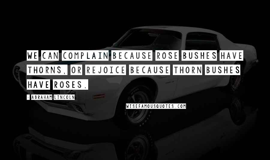 Abraham Lincoln Quotes: We can complain because rose bushes have thorns, or rejoice because thorn bushes have roses.