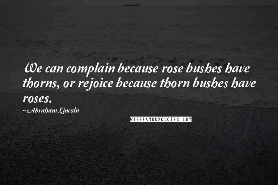 Abraham Lincoln Quotes: We can complain because rose bushes have thorns, or rejoice because thorn bushes have roses.