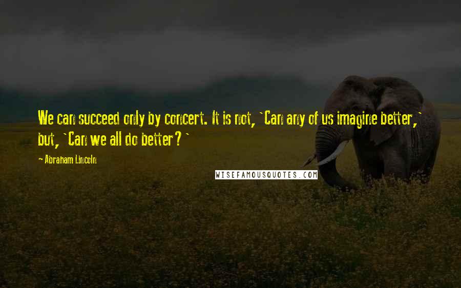 Abraham Lincoln Quotes: We can succeed only by concert. It is not, 'Can any of us imagine better,' but, 'Can we all do better?'