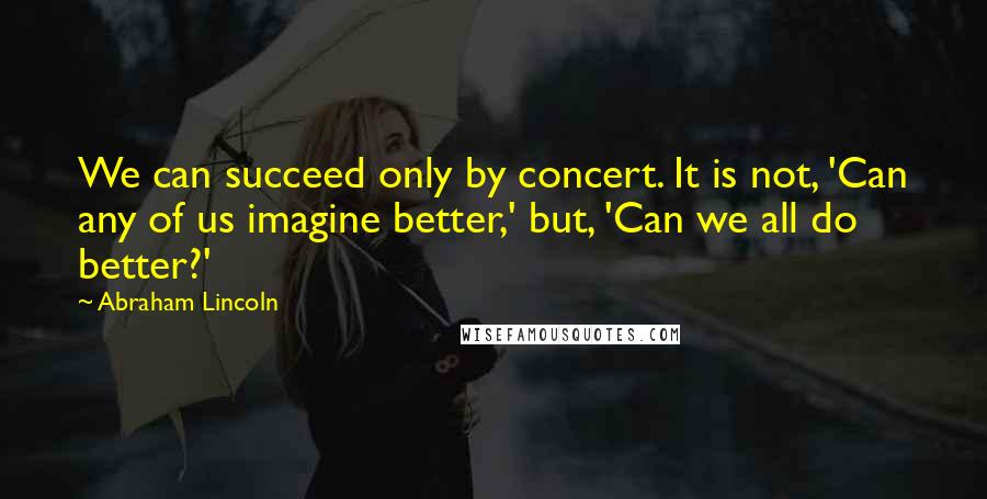 Abraham Lincoln Quotes: We can succeed only by concert. It is not, 'Can any of us imagine better,' but, 'Can we all do better?'